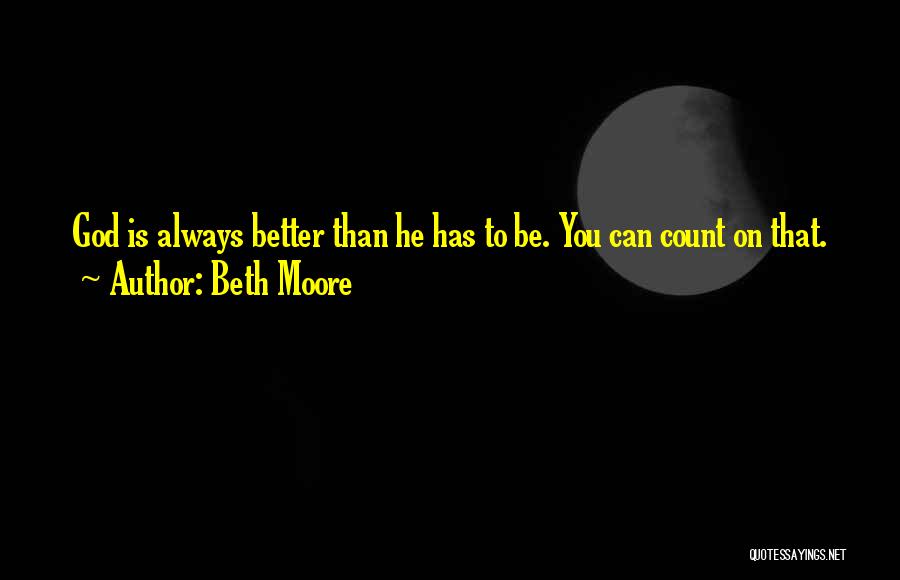 Beth Moore Quotes: God Is Always Better Than He Has To Be. You Can Count On That.