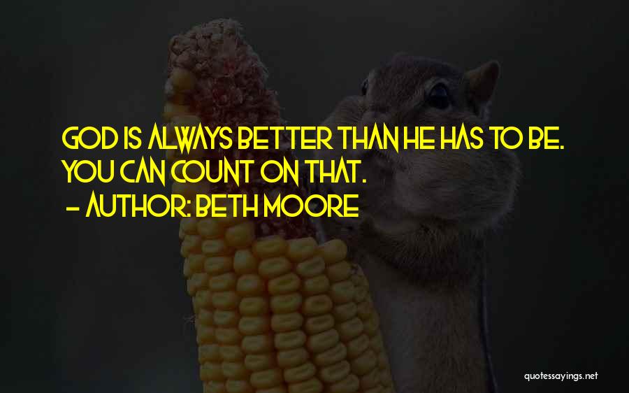 Beth Moore Quotes: God Is Always Better Than He Has To Be. You Can Count On That.