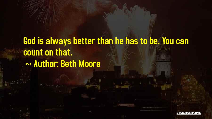 Beth Moore Quotes: God Is Always Better Than He Has To Be. You Can Count On That.