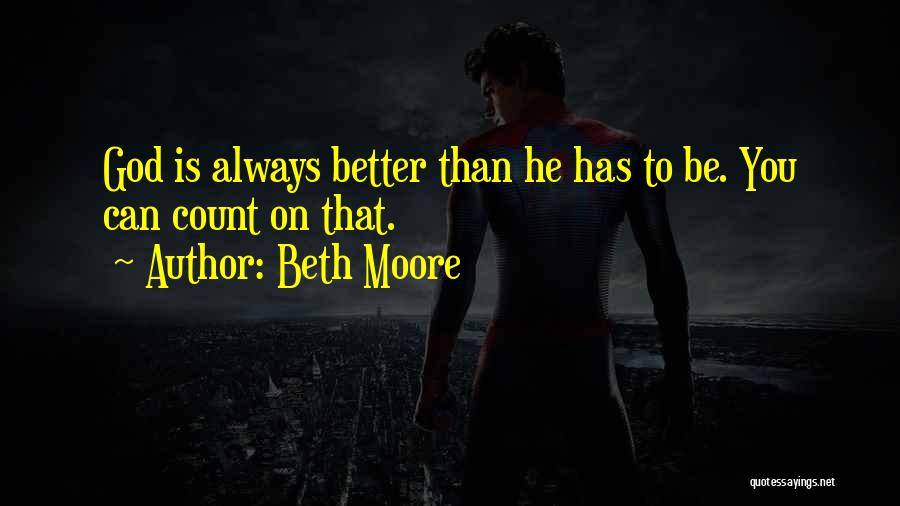 Beth Moore Quotes: God Is Always Better Than He Has To Be. You Can Count On That.