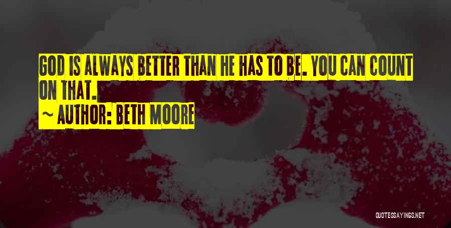 Beth Moore Quotes: God Is Always Better Than He Has To Be. You Can Count On That.