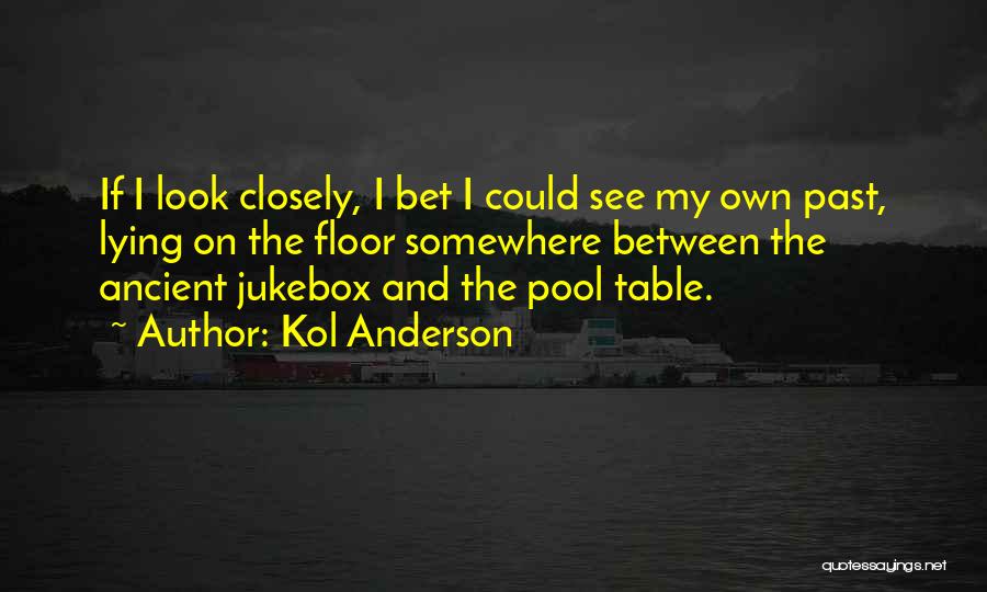 Kol Anderson Quotes: If I Look Closely, I Bet I Could See My Own Past, Lying On The Floor Somewhere Between The Ancient