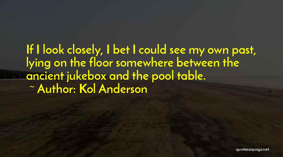 Kol Anderson Quotes: If I Look Closely, I Bet I Could See My Own Past, Lying On The Floor Somewhere Between The Ancient