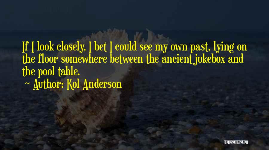 Kol Anderson Quotes: If I Look Closely, I Bet I Could See My Own Past, Lying On The Floor Somewhere Between The Ancient