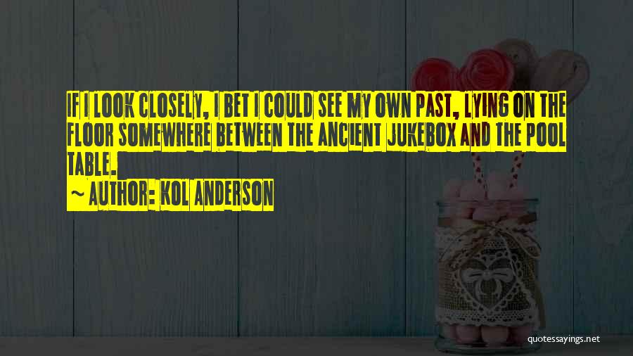 Kol Anderson Quotes: If I Look Closely, I Bet I Could See My Own Past, Lying On The Floor Somewhere Between The Ancient