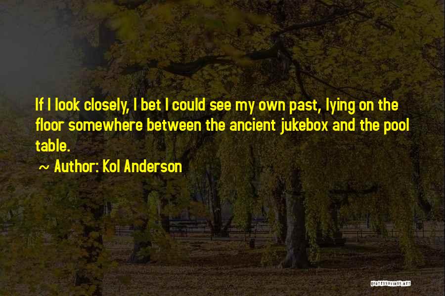 Kol Anderson Quotes: If I Look Closely, I Bet I Could See My Own Past, Lying On The Floor Somewhere Between The Ancient
