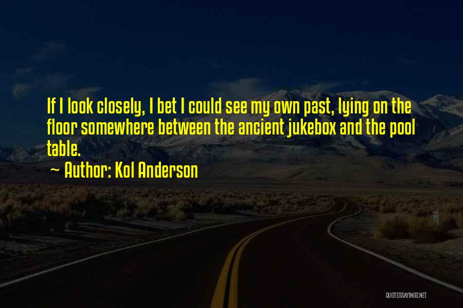 Kol Anderson Quotes: If I Look Closely, I Bet I Could See My Own Past, Lying On The Floor Somewhere Between The Ancient