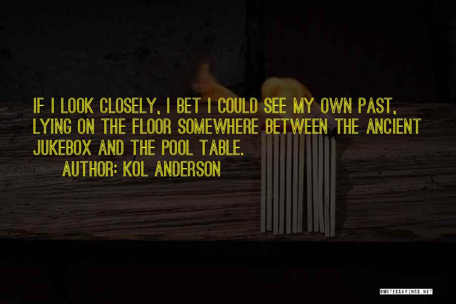 Kol Anderson Quotes: If I Look Closely, I Bet I Could See My Own Past, Lying On The Floor Somewhere Between The Ancient