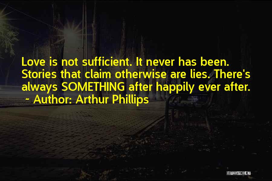 Arthur Phillips Quotes: Love Is Not Sufficient. It Never Has Been. Stories That Claim Otherwise Are Lies. There's Always Something After Happily Ever