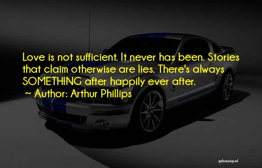 Arthur Phillips Quotes: Love Is Not Sufficient. It Never Has Been. Stories That Claim Otherwise Are Lies. There's Always Something After Happily Ever