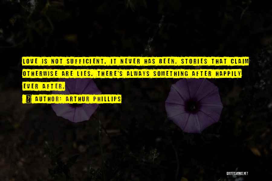 Arthur Phillips Quotes: Love Is Not Sufficient. It Never Has Been. Stories That Claim Otherwise Are Lies. There's Always Something After Happily Ever