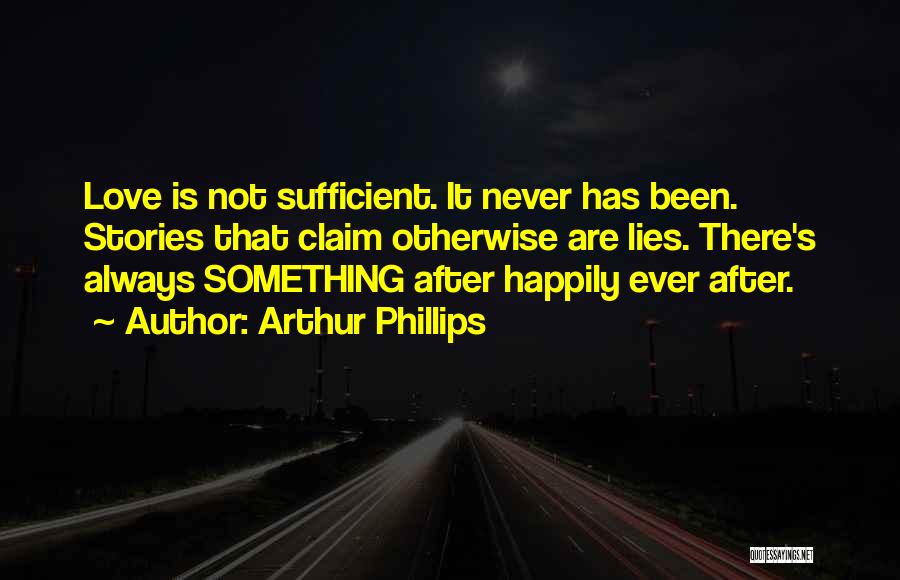 Arthur Phillips Quotes: Love Is Not Sufficient. It Never Has Been. Stories That Claim Otherwise Are Lies. There's Always Something After Happily Ever