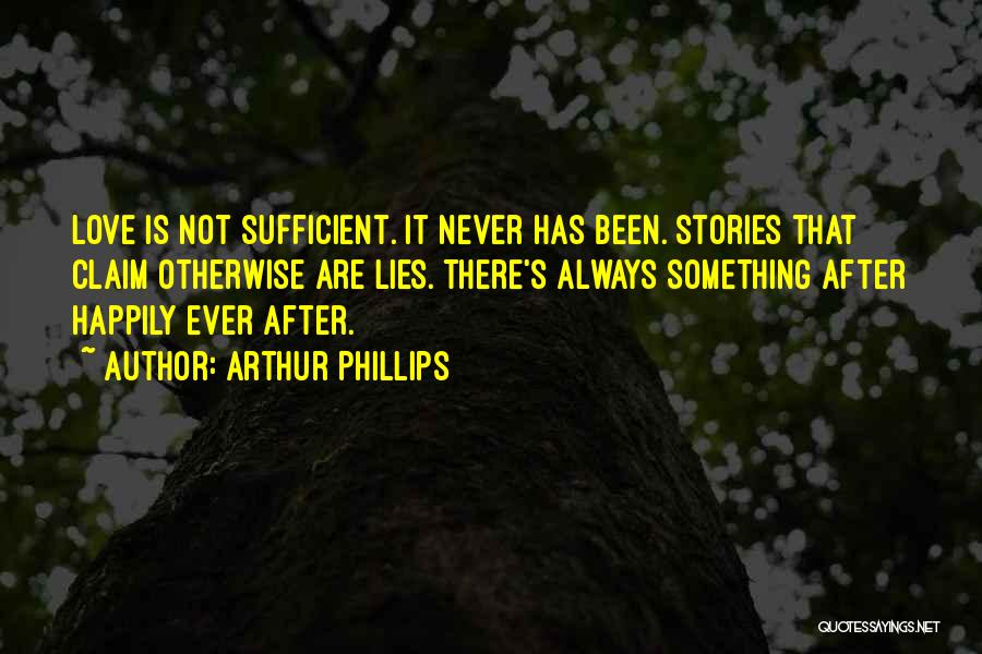 Arthur Phillips Quotes: Love Is Not Sufficient. It Never Has Been. Stories That Claim Otherwise Are Lies. There's Always Something After Happily Ever