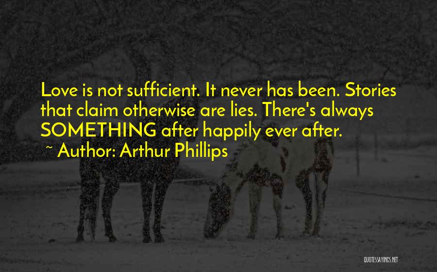 Arthur Phillips Quotes: Love Is Not Sufficient. It Never Has Been. Stories That Claim Otherwise Are Lies. There's Always Something After Happily Ever