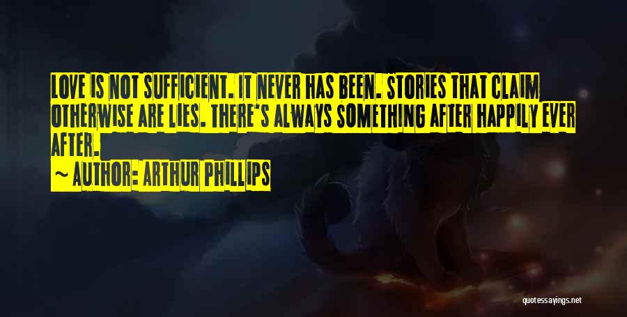 Arthur Phillips Quotes: Love Is Not Sufficient. It Never Has Been. Stories That Claim Otherwise Are Lies. There's Always Something After Happily Ever