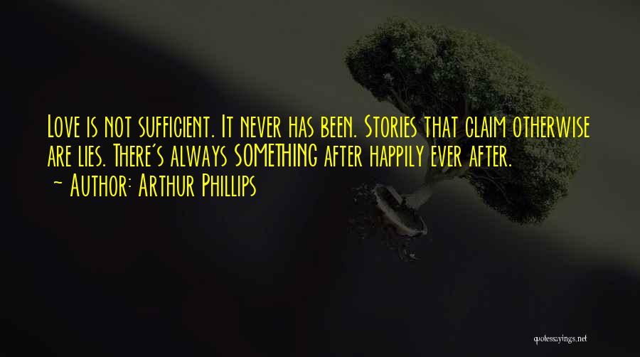 Arthur Phillips Quotes: Love Is Not Sufficient. It Never Has Been. Stories That Claim Otherwise Are Lies. There's Always Something After Happily Ever