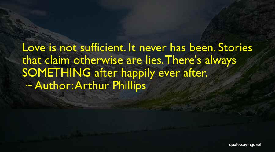 Arthur Phillips Quotes: Love Is Not Sufficient. It Never Has Been. Stories That Claim Otherwise Are Lies. There's Always Something After Happily Ever