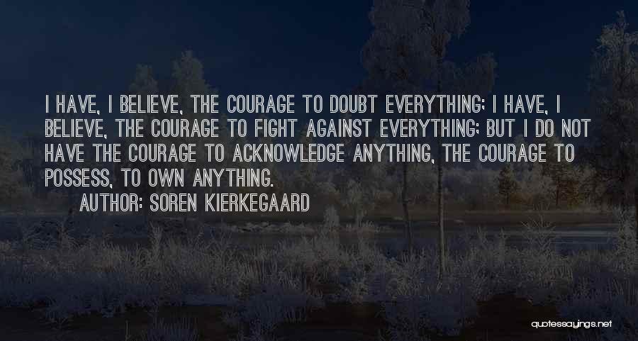 Soren Kierkegaard Quotes: I Have, I Believe, The Courage To Doubt Everything; I Have, I Believe, The Courage To Fight Against Everything; But