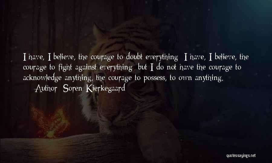 Soren Kierkegaard Quotes: I Have, I Believe, The Courage To Doubt Everything; I Have, I Believe, The Courage To Fight Against Everything; But