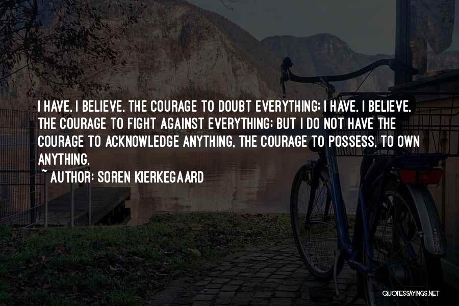 Soren Kierkegaard Quotes: I Have, I Believe, The Courage To Doubt Everything; I Have, I Believe, The Courage To Fight Against Everything; But