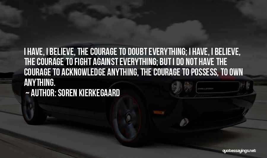 Soren Kierkegaard Quotes: I Have, I Believe, The Courage To Doubt Everything; I Have, I Believe, The Courage To Fight Against Everything; But