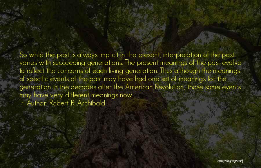 Robert R. Archibald Quotes: So While The Past Is Always Implicit In The Present, Interpretation Of The Past Varies With Succeeding Generations. The Present