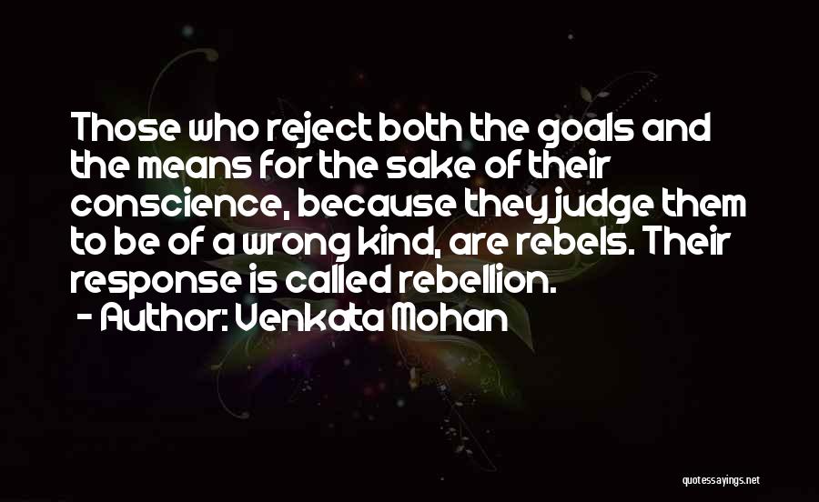 Venkata Mohan Quotes: Those Who Reject Both The Goals And The Means For The Sake Of Their Conscience, Because They Judge Them To