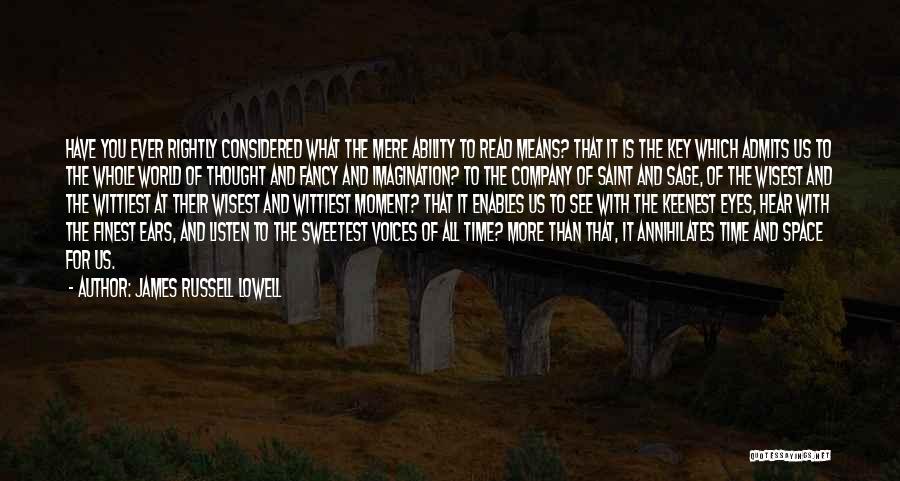 James Russell Lowell Quotes: Have You Ever Rightly Considered What The Mere Ability To Read Means? That It Is The Key Which Admits Us