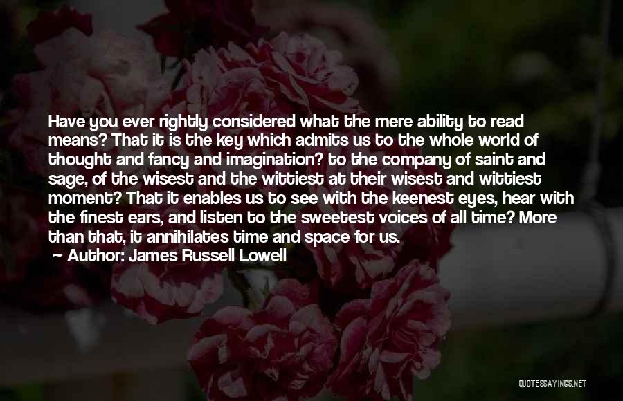 James Russell Lowell Quotes: Have You Ever Rightly Considered What The Mere Ability To Read Means? That It Is The Key Which Admits Us