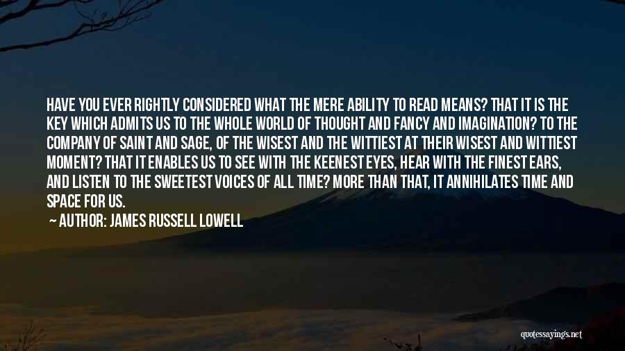James Russell Lowell Quotes: Have You Ever Rightly Considered What The Mere Ability To Read Means? That It Is The Key Which Admits Us