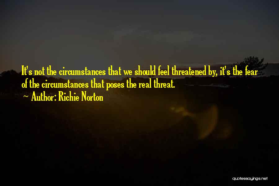 Richie Norton Quotes: It's Not The Circumstances That We Should Feel Threatened By, It's The Fear Of The Circumstances That Poses The Real