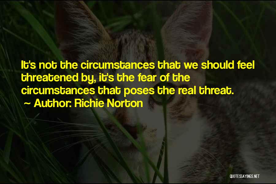 Richie Norton Quotes: It's Not The Circumstances That We Should Feel Threatened By, It's The Fear Of The Circumstances That Poses The Real