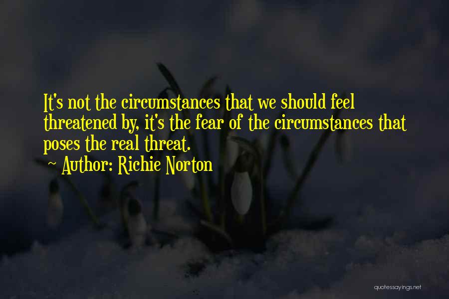 Richie Norton Quotes: It's Not The Circumstances That We Should Feel Threatened By, It's The Fear Of The Circumstances That Poses The Real