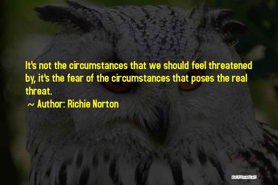 Richie Norton Quotes: It's Not The Circumstances That We Should Feel Threatened By, It's The Fear Of The Circumstances That Poses The Real