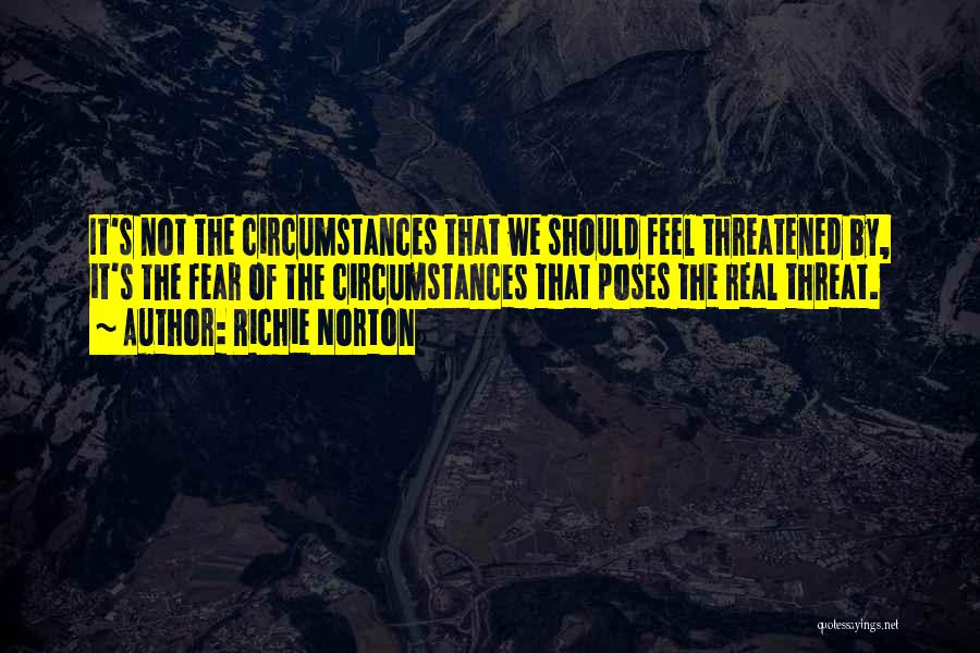 Richie Norton Quotes: It's Not The Circumstances That We Should Feel Threatened By, It's The Fear Of The Circumstances That Poses The Real