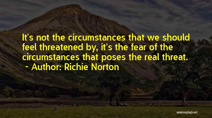 Richie Norton Quotes: It's Not The Circumstances That We Should Feel Threatened By, It's The Fear Of The Circumstances That Poses The Real