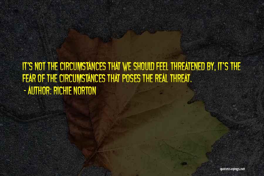 Richie Norton Quotes: It's Not The Circumstances That We Should Feel Threatened By, It's The Fear Of The Circumstances That Poses The Real