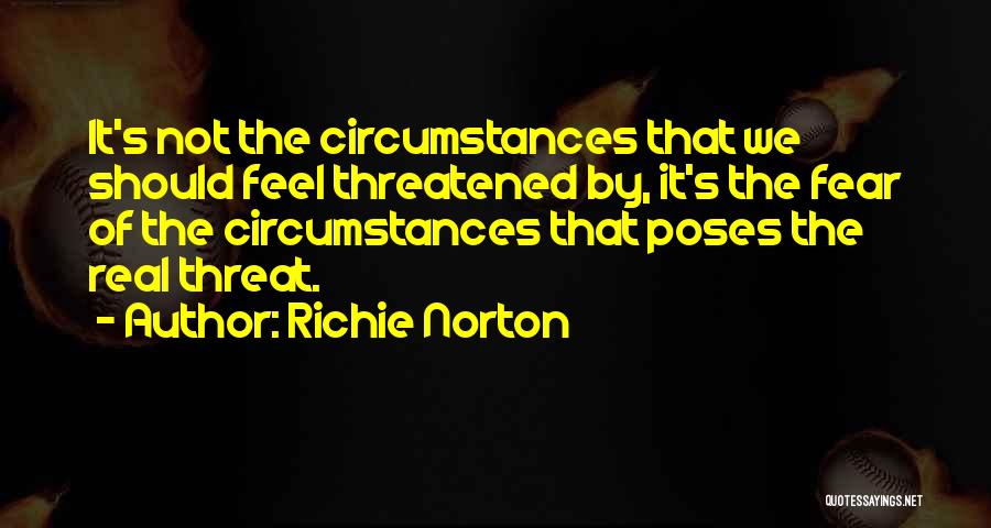 Richie Norton Quotes: It's Not The Circumstances That We Should Feel Threatened By, It's The Fear Of The Circumstances That Poses The Real