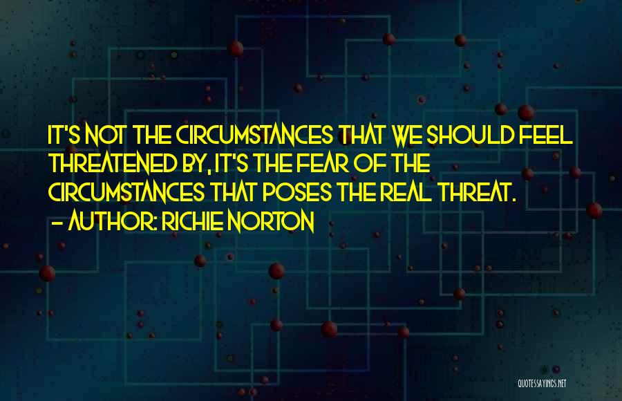 Richie Norton Quotes: It's Not The Circumstances That We Should Feel Threatened By, It's The Fear Of The Circumstances That Poses The Real