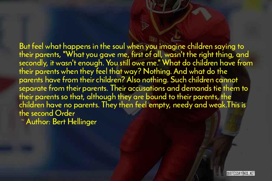 Bert Hellinger Quotes: But Feel What Happens In The Soul When You Imagine Children Saying To Their Parents, What You Gave Me, First