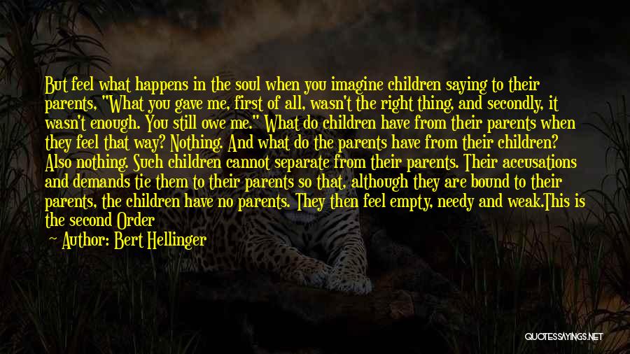 Bert Hellinger Quotes: But Feel What Happens In The Soul When You Imagine Children Saying To Their Parents, What You Gave Me, First