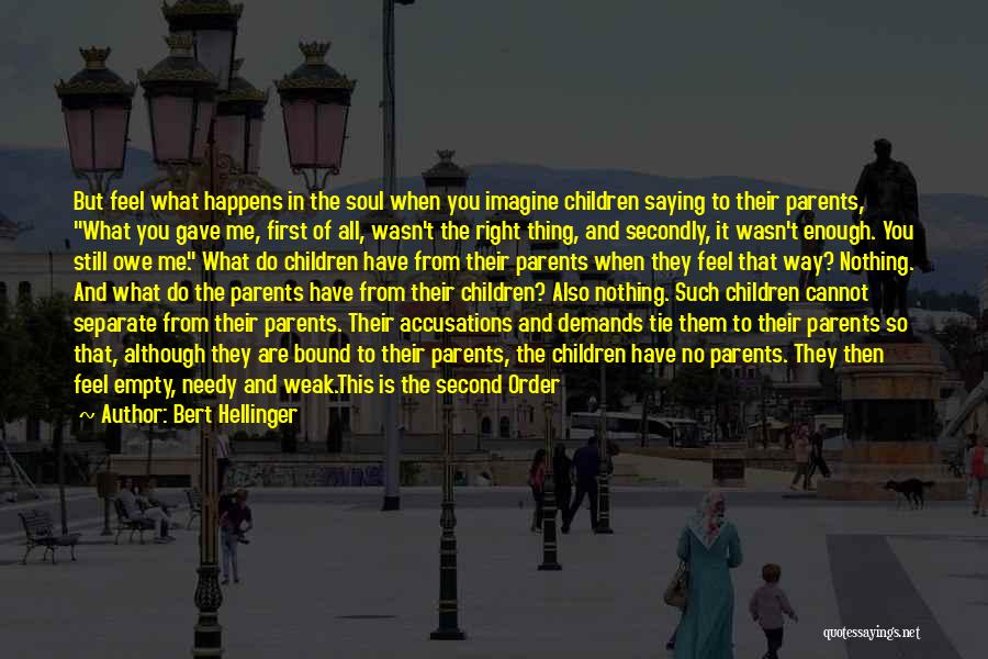 Bert Hellinger Quotes: But Feel What Happens In The Soul When You Imagine Children Saying To Their Parents, What You Gave Me, First