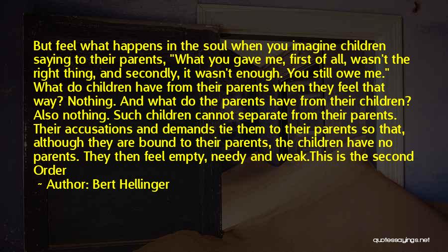 Bert Hellinger Quotes: But Feel What Happens In The Soul When You Imagine Children Saying To Their Parents, What You Gave Me, First