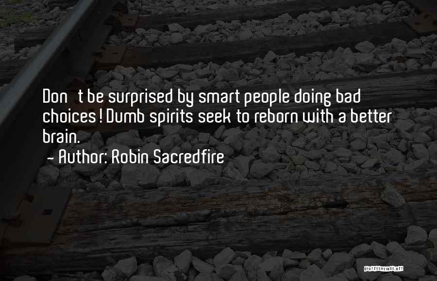 Robin Sacredfire Quotes: Don't Be Surprised By Smart People Doing Bad Choices! Dumb Spirits Seek To Reborn With A Better Brain.