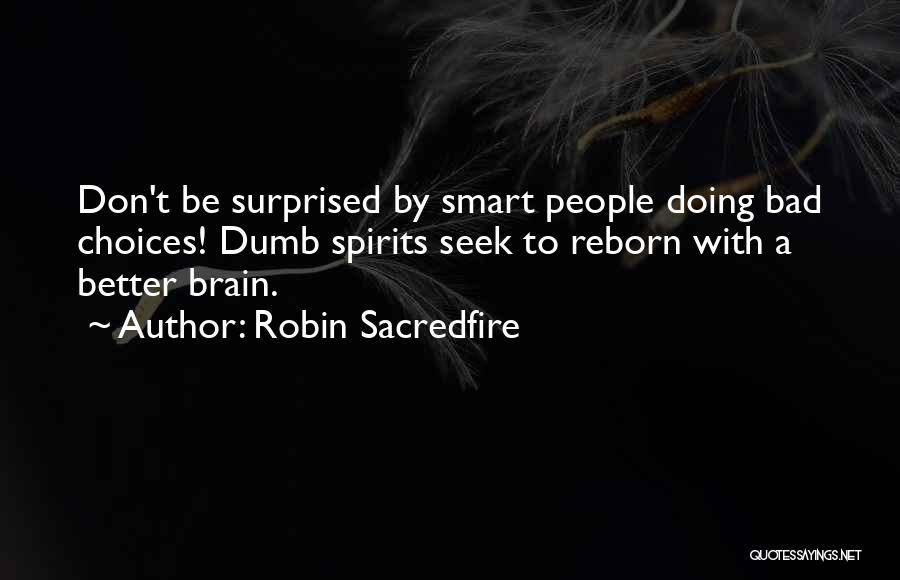 Robin Sacredfire Quotes: Don't Be Surprised By Smart People Doing Bad Choices! Dumb Spirits Seek To Reborn With A Better Brain.