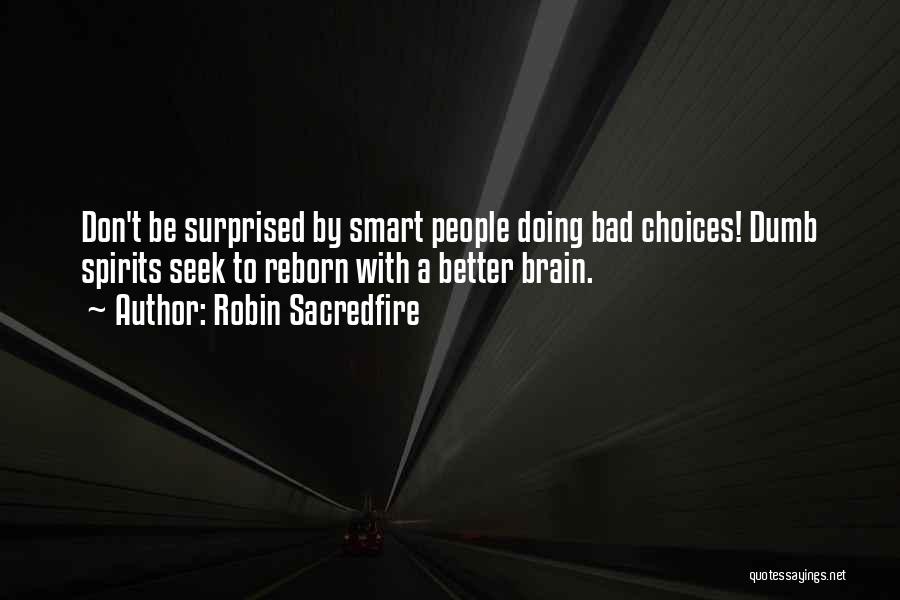 Robin Sacredfire Quotes: Don't Be Surprised By Smart People Doing Bad Choices! Dumb Spirits Seek To Reborn With A Better Brain.