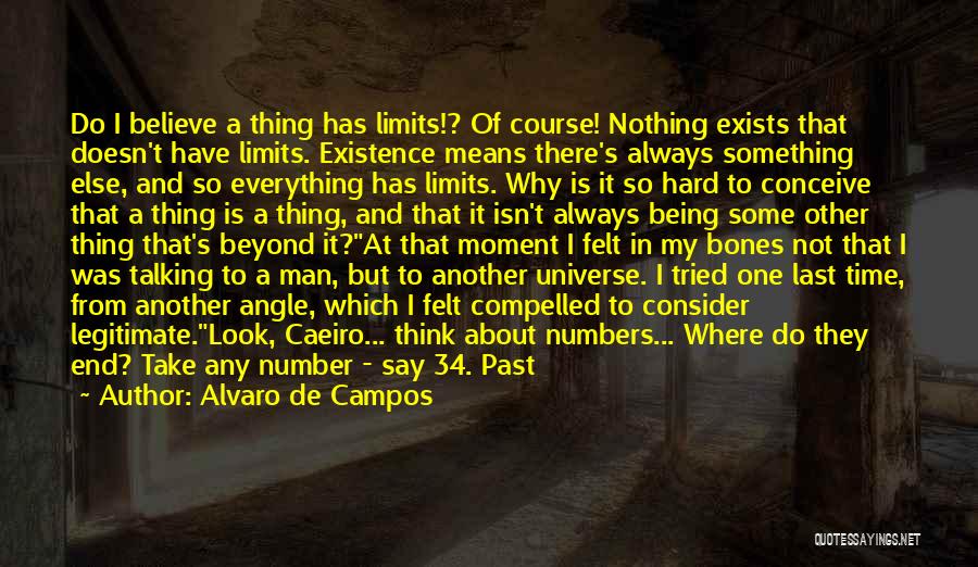 Alvaro De Campos Quotes: Do I Believe A Thing Has Limits!? Of Course! Nothing Exists That Doesn't Have Limits. Existence Means There's Always Something