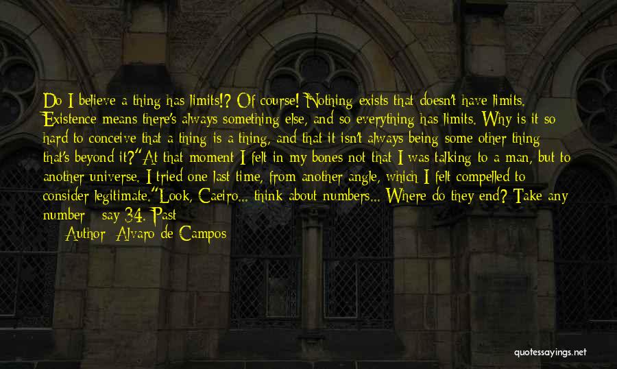 Alvaro De Campos Quotes: Do I Believe A Thing Has Limits!? Of Course! Nothing Exists That Doesn't Have Limits. Existence Means There's Always Something