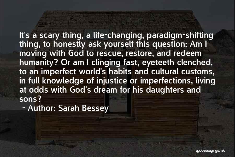 Sarah Bessey Quotes: It's A Scary Thing, A Life-changing, Paradigm-shifting Thing, To Honestly Ask Yourself This Question: Am I Moving With God To