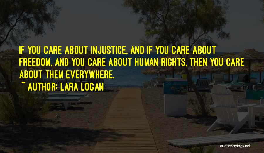 Lara Logan Quotes: If You Care About Injustice, And If You Care About Freedom, And You Care About Human Rights, Then You Care